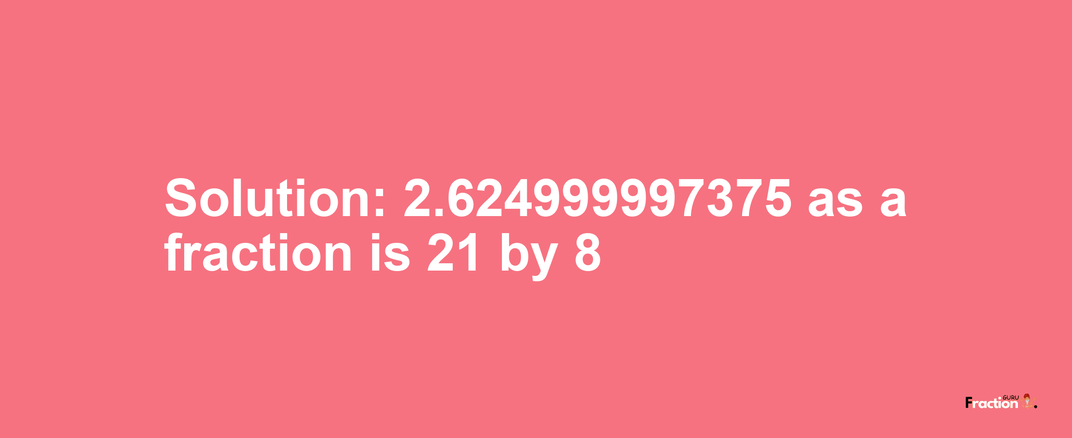 Solution:2.624999997375 as a fraction is 21/8